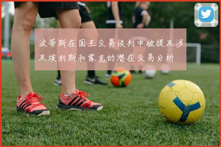 波蒂斯在国王交易谈判中被提及涉及埃利斯和蒙克的潜在交易分析
