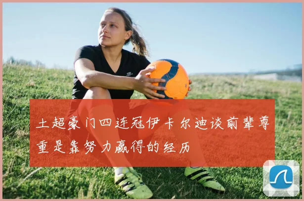 土超豪门四连冠伊卡尔迪谈前辈尊重是靠努力赢得的经历
