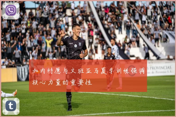 加内特愿与文班亚马夏季训练强调核心力量的重要性