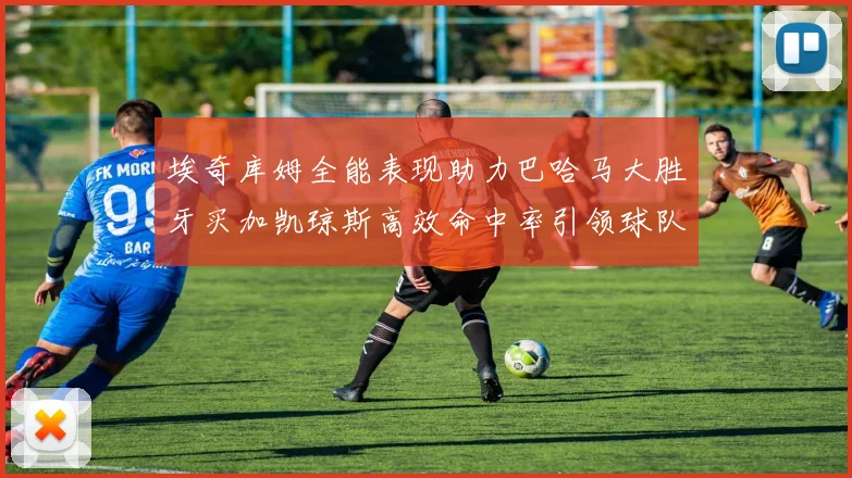 埃奇库姆全能表现助力巴哈马大胜牙买加凯琼斯高效命中率引领球队胜利