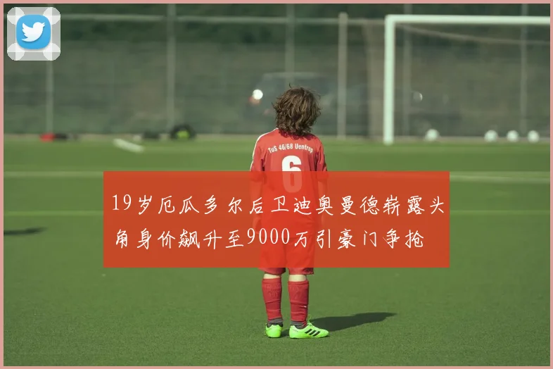 19岁厄瓜多尔后卫迪奥曼德崭露头角身价飙升至9000万引豪门争抢