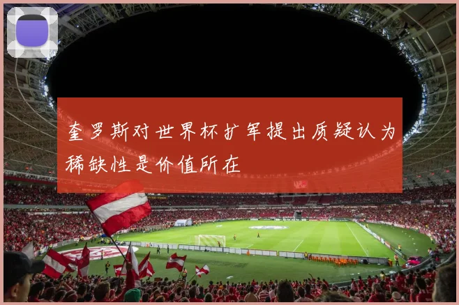 奎罗斯对世界杯扩军提出质疑认为稀缺性是价值所在