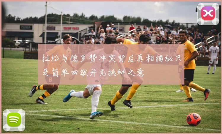 拉松与德罗赞冲突背后真相揭秘只是简单回敬并无挑衅之意