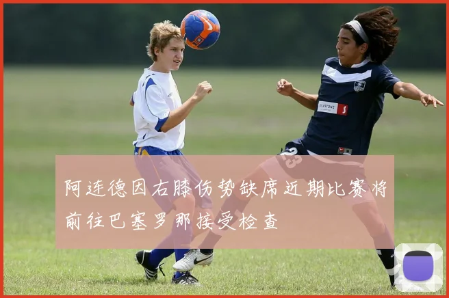 阿连德因右膝伤势缺席近期比赛将前往巴塞罗那接受检查
