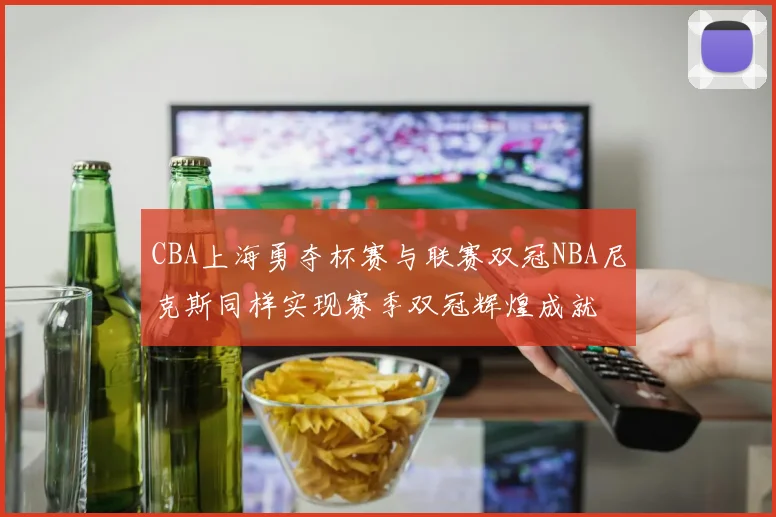 CBA上海勇夺杯赛与联赛双冠NBA尼克斯同样实现赛季双冠辉煌成就