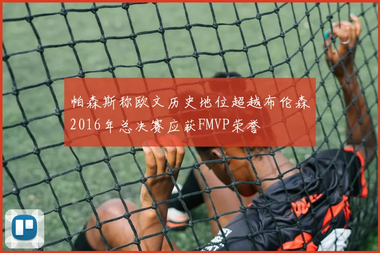 帕森斯称欧文历史地位超越布伦森2016年总决赛应获FMVP荣誉