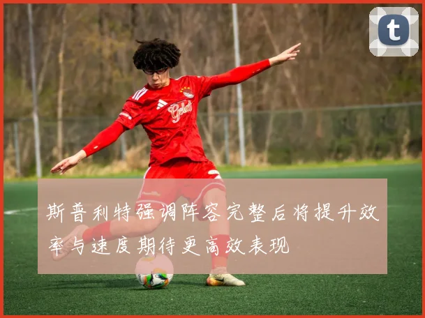 斯普利特强调阵容完整后将提升效率与速度期待更高效表现