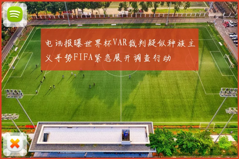 电讯报曝世界杯VAR裁判疑似种族主义手势FIFA紧急展开调查行动