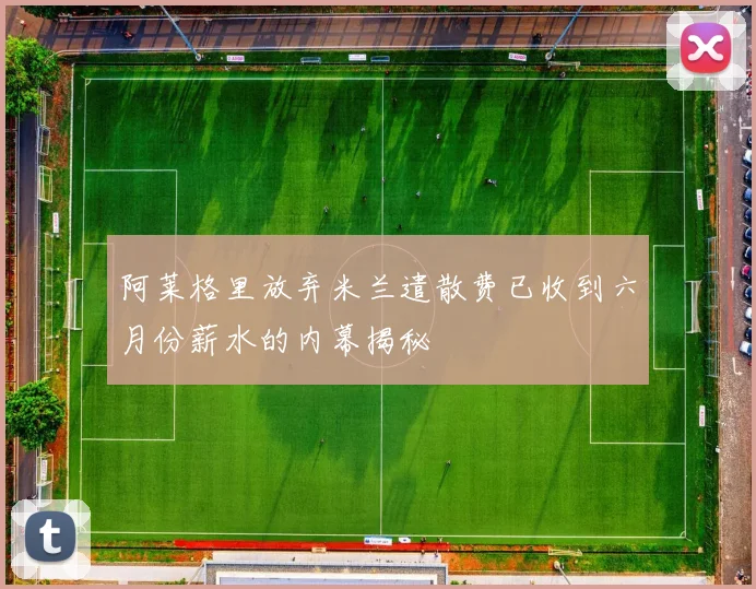 阿莱格里放弃米兰遣散费已收到六月份薪水的内幕揭秘