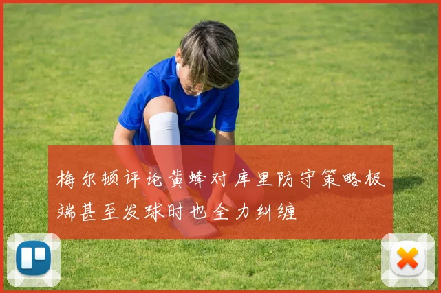 梅尔顿评论黄蜂对库里防守策略极端甚至发球时也全力纠缠