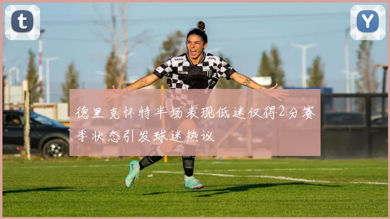 德里克怀特半场表现低迷仅得2分赛季状态引发球迷热议