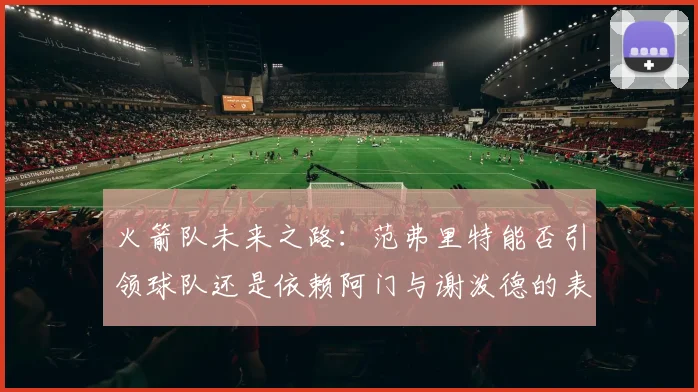 火箭队未来之路：范弗里特能否引领球队还是依赖阿门与谢泼德的表现