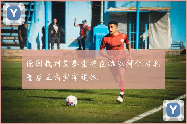 德国裁判艾泰金将在执法拜仁与科隆后正式宣布退休