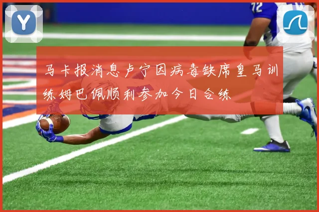 马卡报消息卢宁因病毒缺席皇马训练姆巴佩顺利参加今日合练