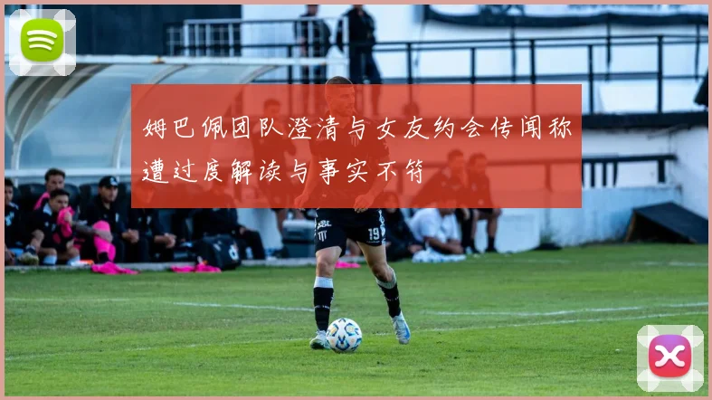 姆巴佩团队澄清与女友约会传闻称遭过度解读与事实不符