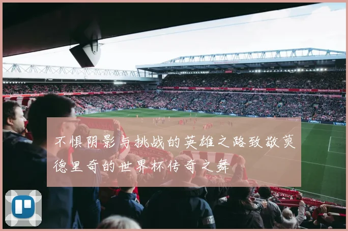 不惧阴影与挑战的英雄之路致敬莫德里奇的世界杯传奇之舞