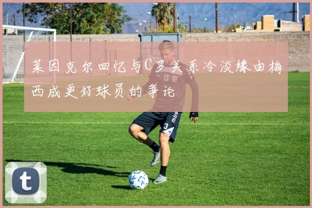 莱因克尔回忆与C罗关系冷淡缘由梅西成更好球员的争论
