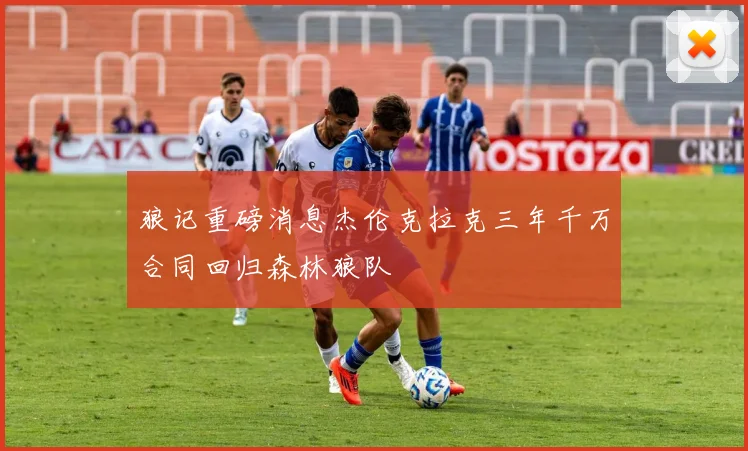 狼记重磅消息杰伦克拉克三年千万合同回归森林狼队