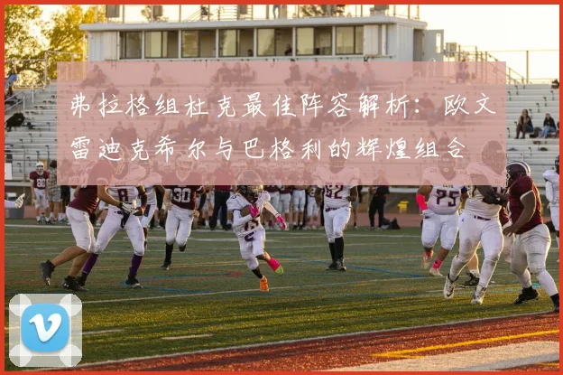弗拉格组杜克最佳阵容解析：欧文雷迪克希尔与巴格利的辉煌组合