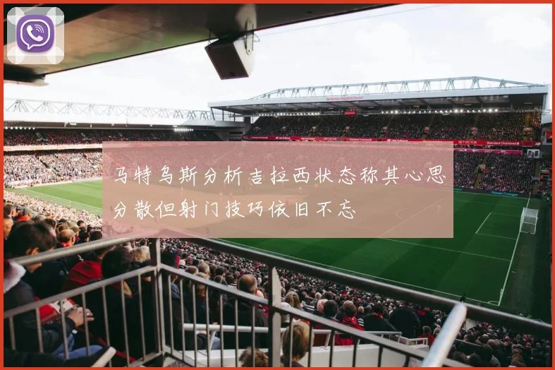马特乌斯分析吉拉西状态称其心思分散但射门技巧依旧不忘