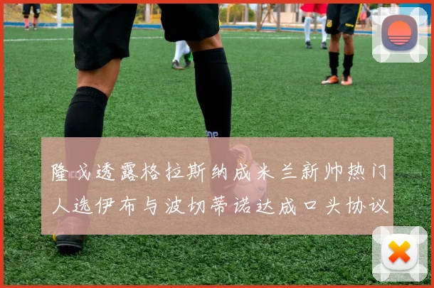 隆戈透露格拉斯纳成米兰新帅热门人选伊布与波切蒂诺达成口头协议