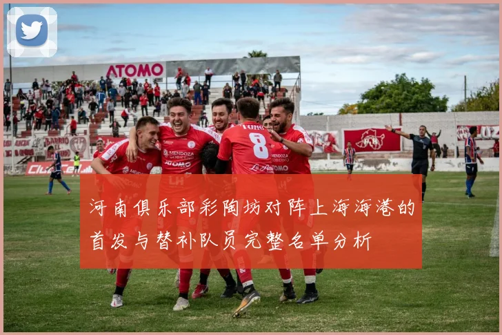 河南俱乐部彩陶坊对阵上海海港的首发与替补队员完整名单分析