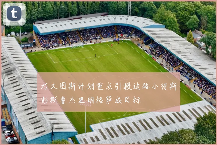 尤文图斯计划重点引援边路小将斯彭斯鲁杰里明格萨成目标