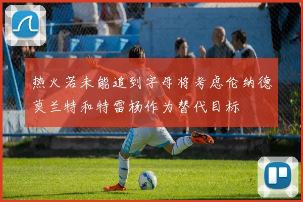 热火若未能追到字母将考虑伦纳德莫兰特和特雷杨作为替代目标