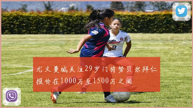 尤文曼城关注29岁门将努贝尔拜仁报价在1000万至1500万之间